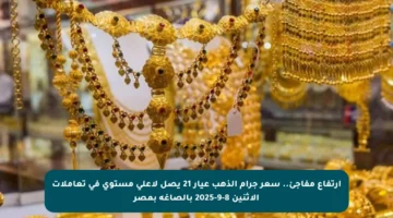 ارتفاع مفاجئ.. سعر جرام الذهب عيار 21 يصل لأعلى مستوى في تعاملات الاثنين 8-9-2025 بالصاغة بمصر